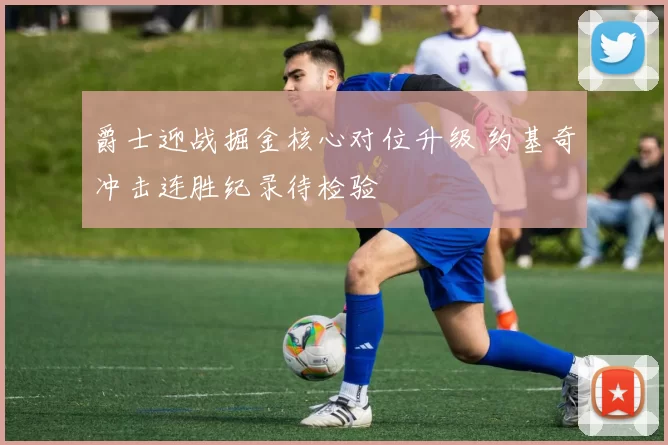 爵士迎战掘金核心对位升级 约基奇冲击连胜纪录待检验