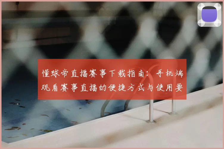 懂球帝直播赛事下载指南：手机端观看赛事直播的便捷方式与使用要点