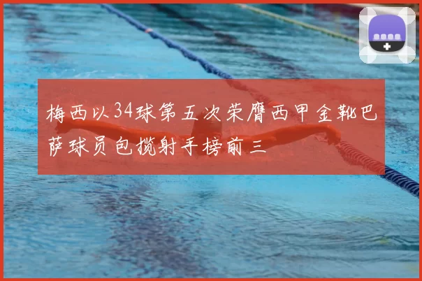 梅西以34球第五次荣膺西甲金靴巴萨球员包揽射手榜前三