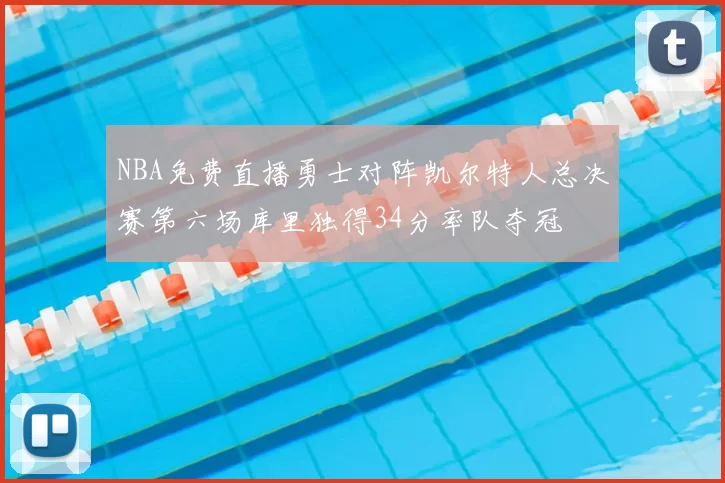 NBA免费直播勇士对阵凯尔特人总决赛第六场库里独得34分率队夺冠