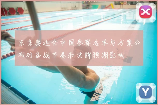 东京奥运会中国参赛名单与方案公布对备战节奏和奖牌预期影响