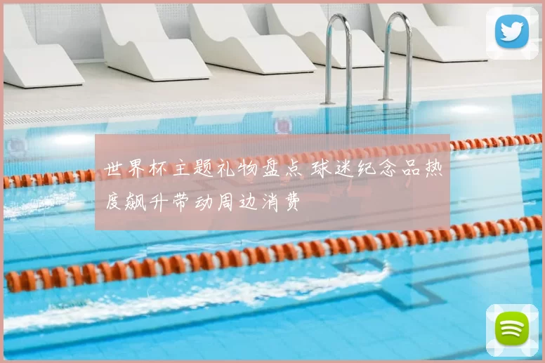 世界杯主题礼物盘点 球迷纪念品热度飙升带动周边消费