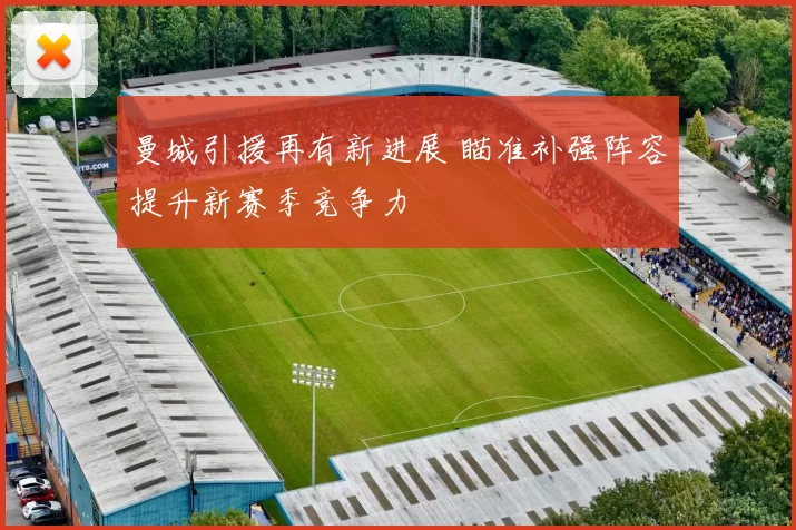 曼城引援再有新进展 瞄准补强阵容提升新赛季竞争力