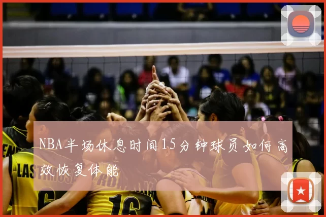 NBA半场休息时间15分钟球员如何高效恢复体能