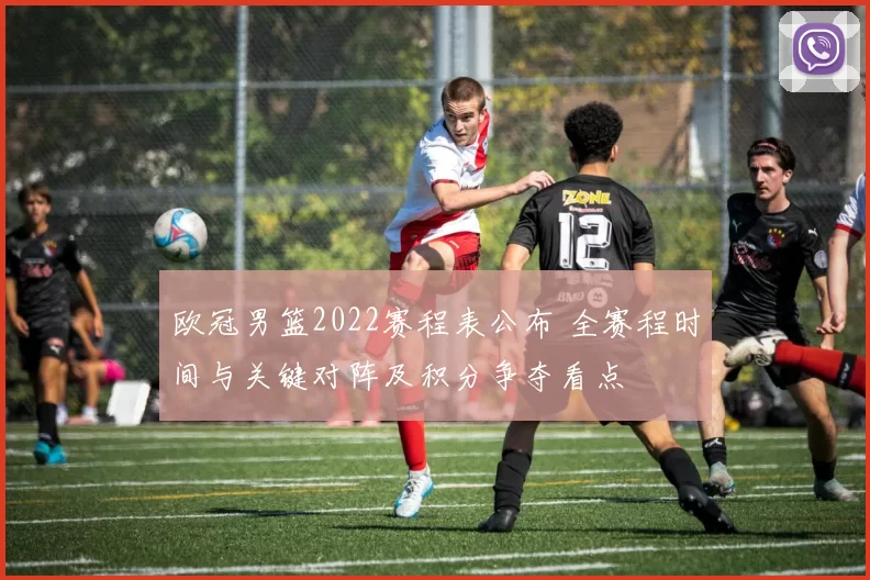 欧冠男篮2022赛程表公布 全赛程时间与关键对阵及积分争夺看点