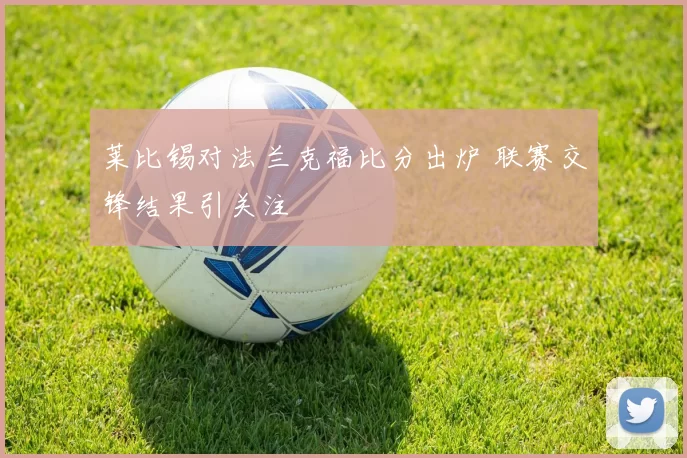 莱比锡对法兰克福比分出炉 联赛交锋结果引关注