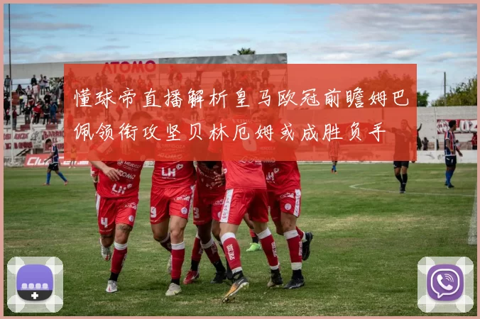 懂球帝直播解析皇马欧冠前瞻姆巴佩领衔攻坚贝林厄姆或成胜负手