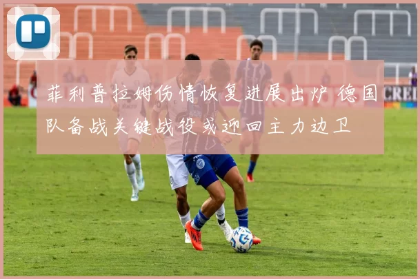 菲利普拉姆伤情恢复进展出炉 德国队备战关键战役或迎回主力边卫