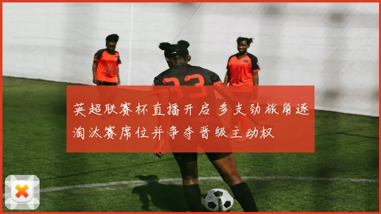 英超联赛杯直播开启 多支劲旅角逐淘汰赛席位并争夺晋级主动权