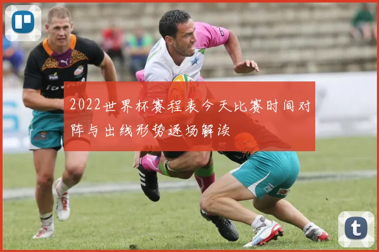 2022世界杯赛程表今天比赛时间对阵与出线形势逐场解读