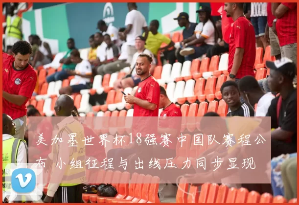 美加墨世界杯18强赛中国队赛程公布 小组征程与出线压力同步显现