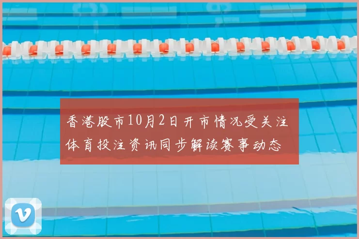 香港股市10月2日开市情况受关注 体育投注资讯同步解读赛事动态
