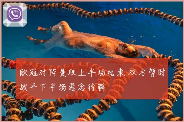 欧冠对阵曼联上半场结束 双方暂时战平下半场悬念待解