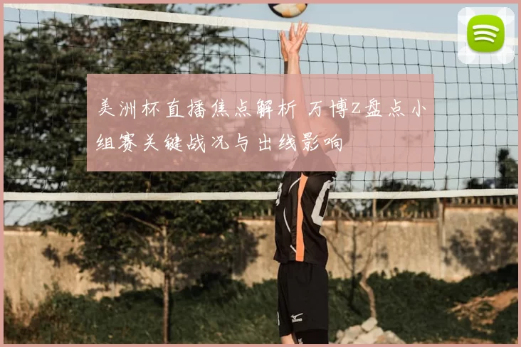 美洲杯直播焦点解析 万博z盘点小组赛关键战况与出线影响