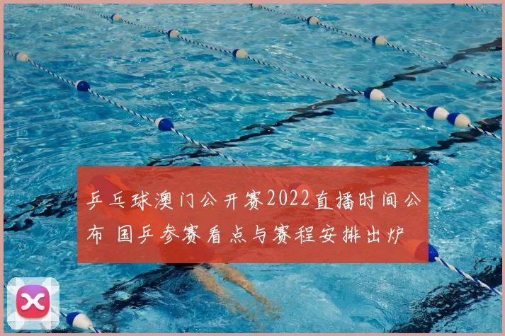 乒乓球澳门公开赛2022直播时间公布 国乒参赛看点与赛程安排出炉