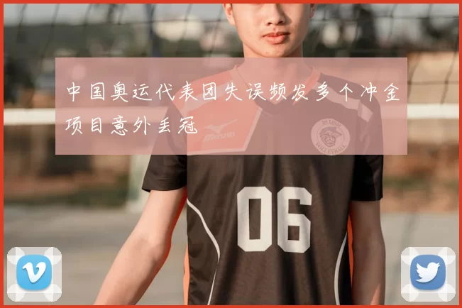 中国奥运代表团失误频发多个冲金项目意外丢冠