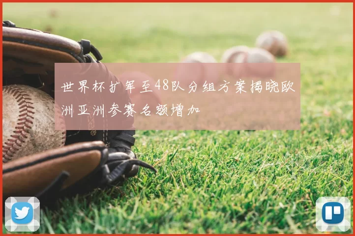 世界杯扩军至48队分组方案揭晓欧洲亚洲参赛名额增加