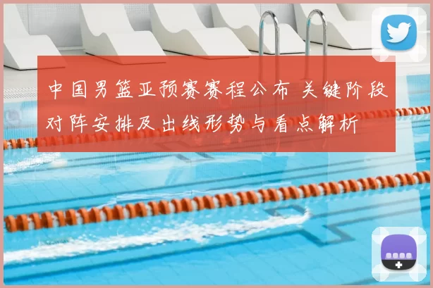 中国男篮亚预赛赛程公布 关键阶段对阵安排及出线形势与看点解析