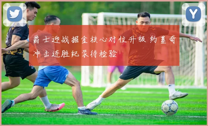 爵士迎战掘金核心对位升级 约基奇冲击连胜纪录待检验
