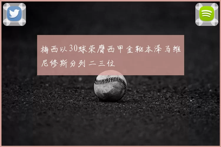 梅西以30球荣膺西甲金靴本泽马维尼修斯分列二三位