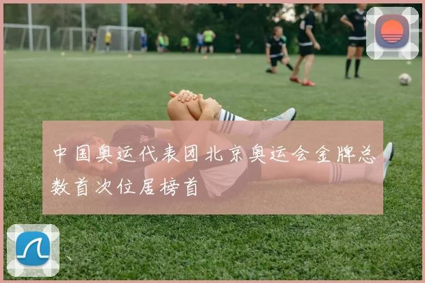 中国奥运代表团北京奥运会金牌总数首次位居榜首