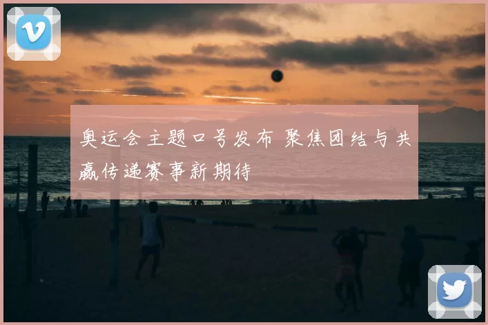 奥运会主题口号发布 聚焦团结与共赢传递赛事新期待