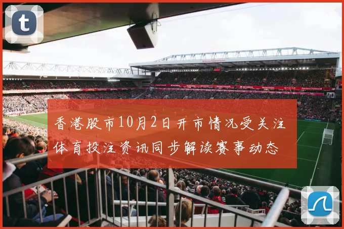 香港股市10月2日开市情况受关注 体育投注资讯同步解读赛事动态