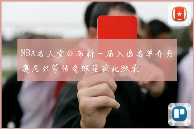 NBA名人堂公布新一届入选名单乔丹奥尼尔等传奇球星获此殊荣