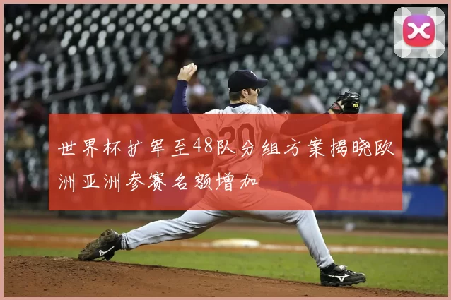 世界杯扩军至48队分组方案揭晓欧洲亚洲参赛名额增加