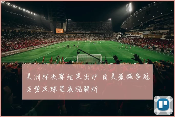 美洲杯决赛结果出炉 南美豪强争冠走势及球星表现解析