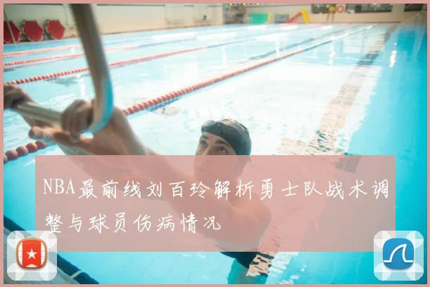 NBA最前线刘百玲解析勇士队战术调整与球员伤病情况