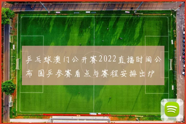乒乓球澳门公开赛2022直播时间公布 国乒参赛看点与赛程安排出炉