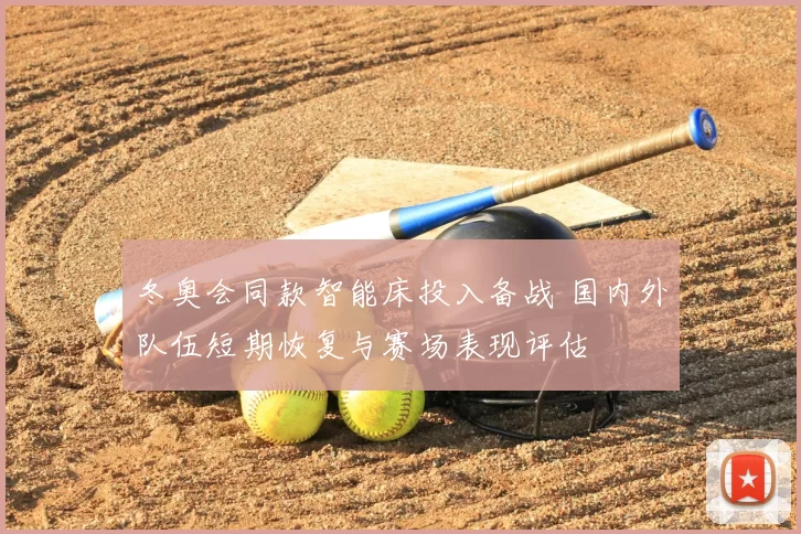 冬奥会同款智能床投入备战 国内外队伍短期恢复与赛场表现评估