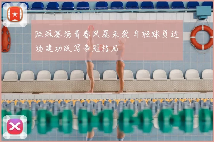 欧冠赛场青春风暴来袭 年轻球员连场建功改写争冠格局