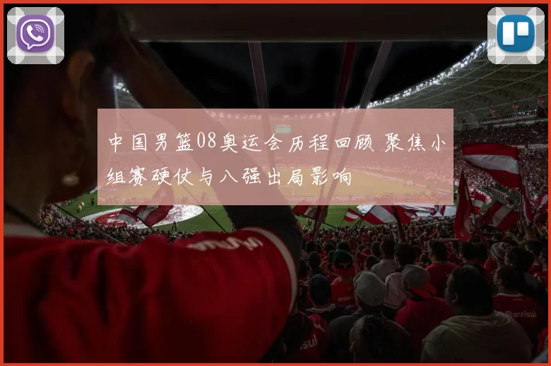 中国男篮08奥运会历程回顾 聚焦小组赛硬仗与八强出局影响