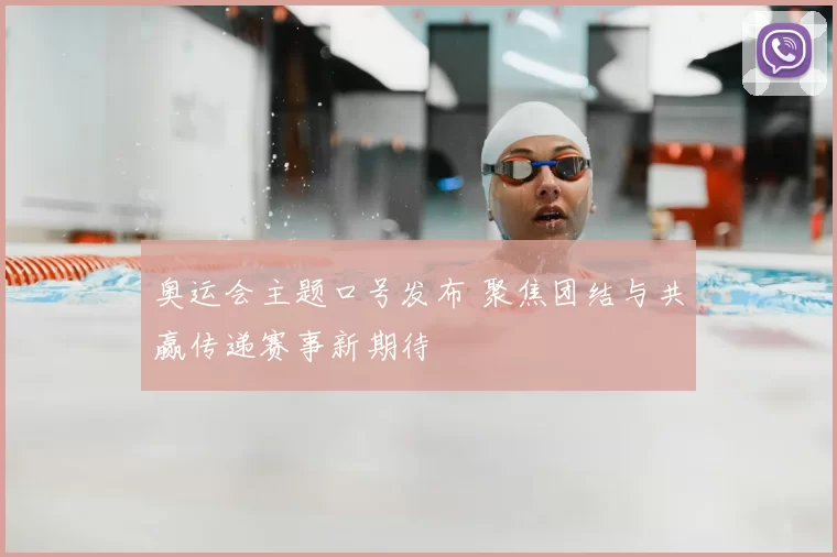 奥运会主题口号发布 聚焦团结与共赢传递赛事新期待