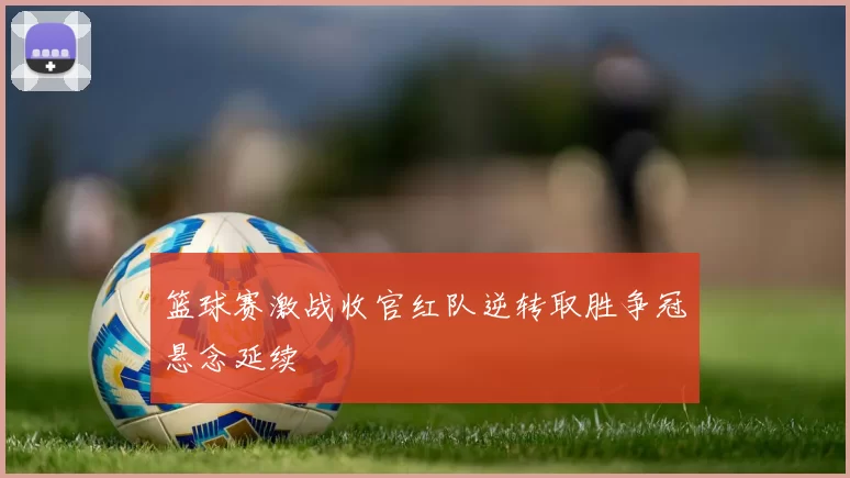 篮球赛激战收官红队逆转取胜争冠悬念延续