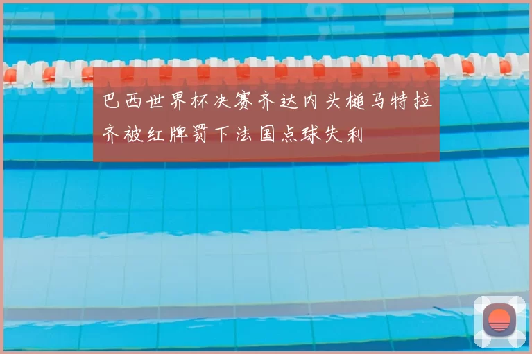 巴西世界杯决赛齐达内头槌马特拉齐被红牌罚下法国点球失利