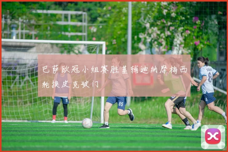 巴萨欧冠小组赛胜基辅迪纳摩梅西轮换皮克破门