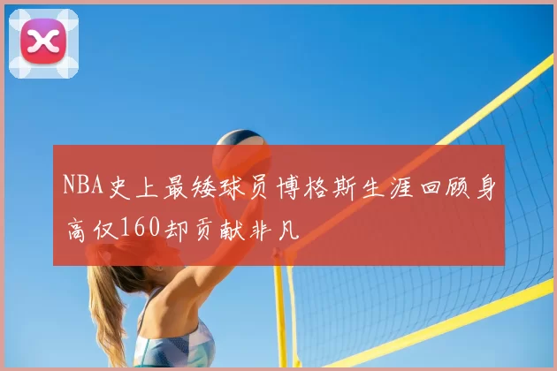 NBA史上最矮球员博格斯生涯回顾身高仅160却贡献非凡