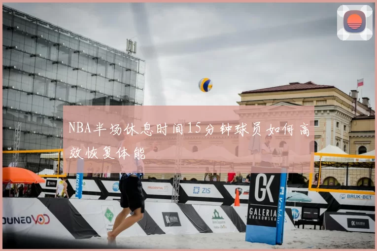 NBA半场休息时间15分钟球员如何高效恢复体能