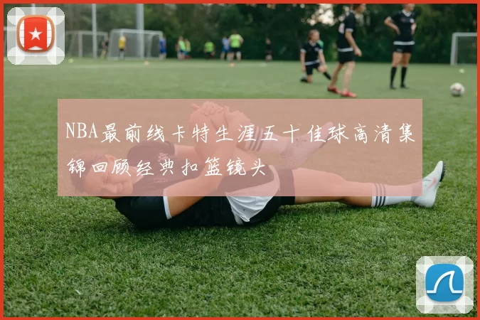 NBA最前线卡特生涯五十佳球高清集锦回顾经典扣篮镜头