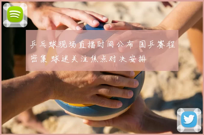 乒乓球现场直播时间公布 国乒赛程密集 球迷关注焦点对决安排