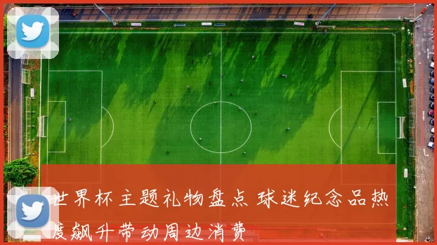 世界杯主题礼物盘点 球迷纪念品热度飙升带动周边消费
