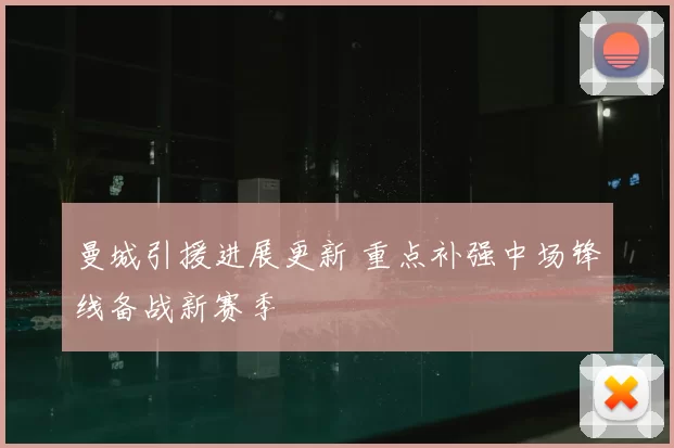 曼城引援进展更新 重点补强中场锋线备战新赛季