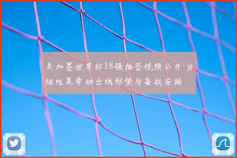 美加墨世界杯18强抽签视频公开 分组结果牵动出线形势与备战安排