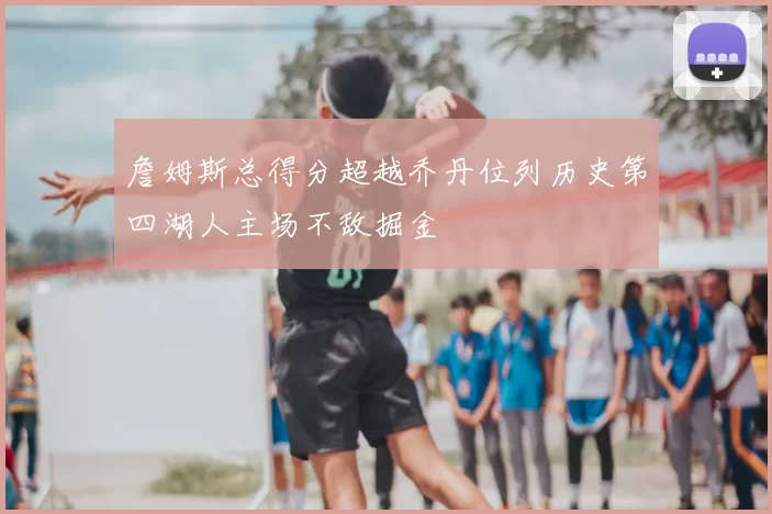 詹姆斯总得分超越乔丹位列历史第四湖人主场不敌掘金