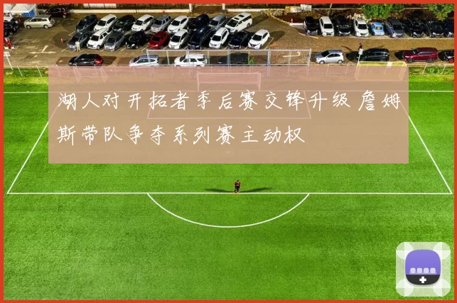 湖人对开拓者季后赛交锋升级 詹姆斯带队争夺系列赛主动权