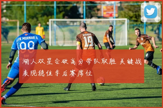 湖人双星合砍高分带队取胜 关键战表现稳住季后赛席位