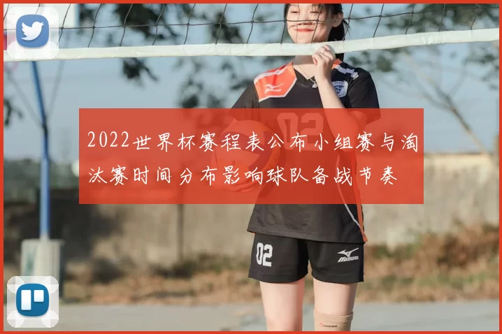 2022世界杯赛程表公布小组赛与淘汰赛时间分布影响球队备战节奏